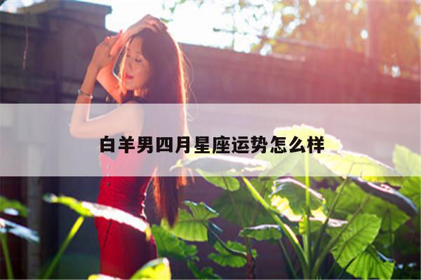 白羊男四月星座运势怎么样