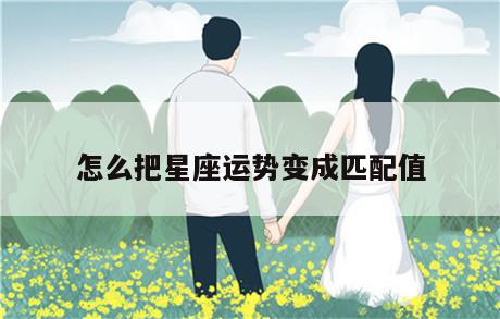 怎么把星座运势变成匹配值