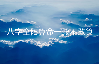 八字全阳算命一般不敢算 纯阳命有什么不好