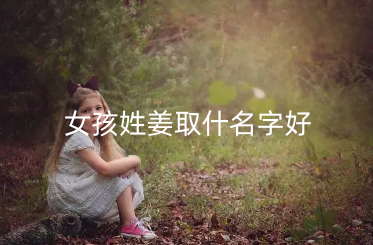 女孩姓姜取什名字好 女孩如何起名字