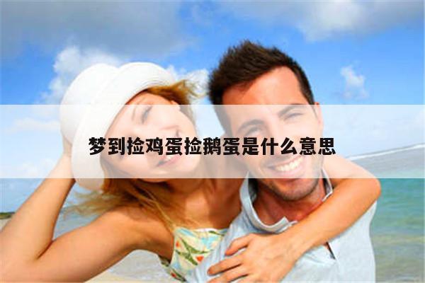 梦到捡鸡蛋捡鹅蛋是什么意思