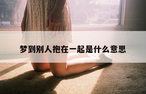 梦到别人抱在一起是什么意思