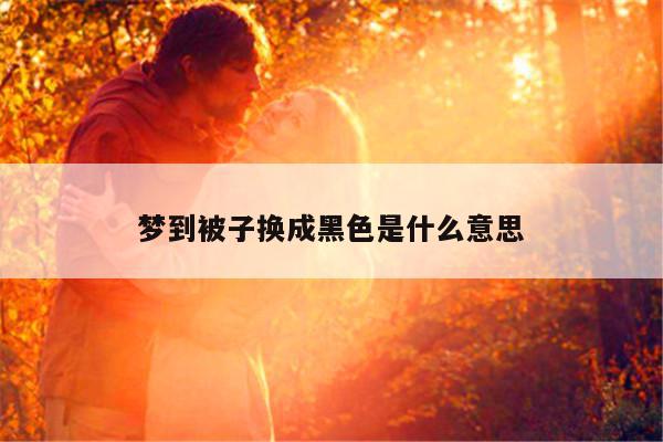 梦到被子换成黑色是什么意思