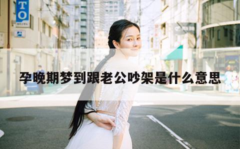 孕晚期梦到跟老公吵架是什么意思