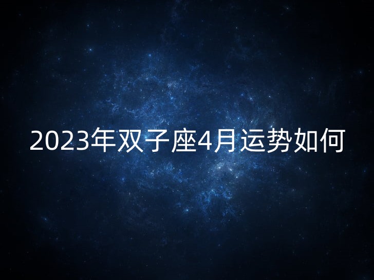 2023年双子座4月运势如何 双子座的性格特征