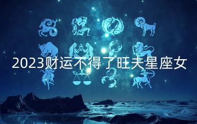 2023财运不得了旺夫星座女 越老命越好的星座女